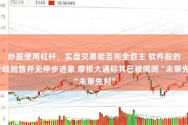 炒股使用杠杆，实盘交易能否完全自主 软件股的无分歧抛售并无停步迹象 摩根大通称其已被阛阓“未审先判”