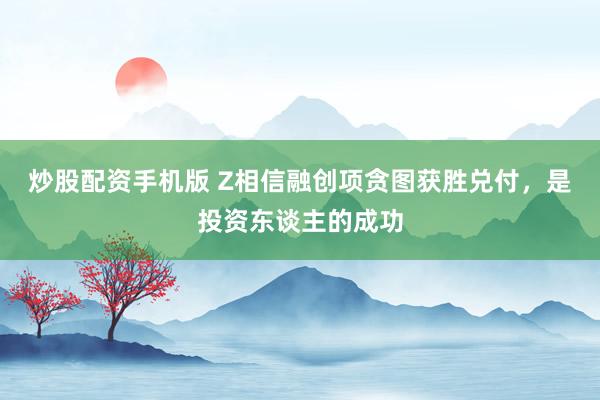 炒股配资手机版 Z相信融创项贪图获胜兑付，是投资东谈主的成功
