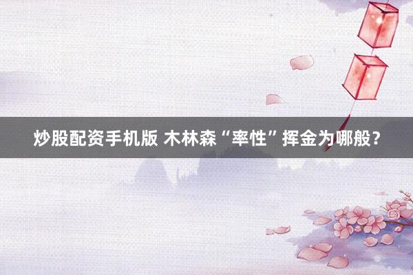 炒股配资手机版 木林森“率性”挥金为哪般？