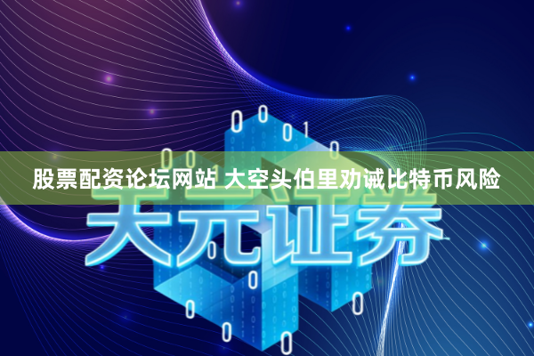 股票配资论坛网站 大空头伯里劝诫比特币风险