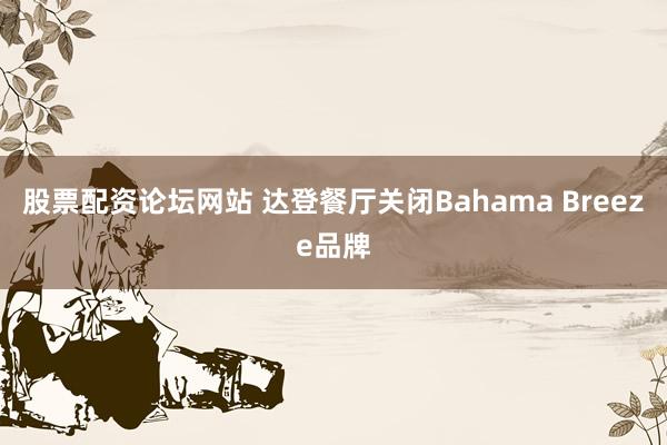 股票配资论坛网站 达登餐厅关闭Bahama Breeze品牌