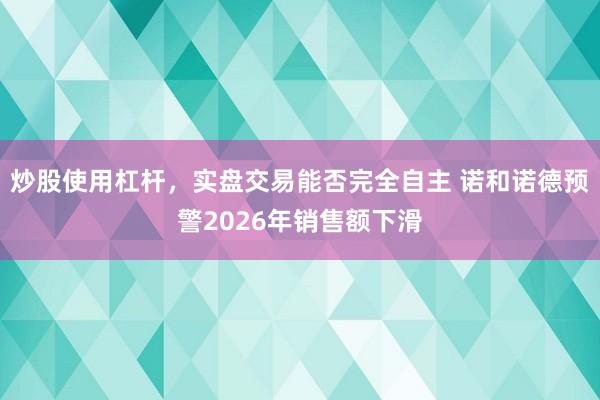 炒股使用杠杆，实盘交易能否完全自主 诺和诺德预警2026年销售额下滑