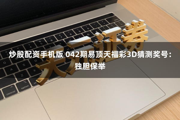 炒股配资手机版 042期易顶天福彩3D猜测奖号：独胆保举