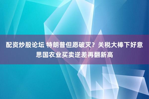 配资炒股论坛 特朗普但愿破灭？关税大棒下好意思国农业买卖逆差再翻新高