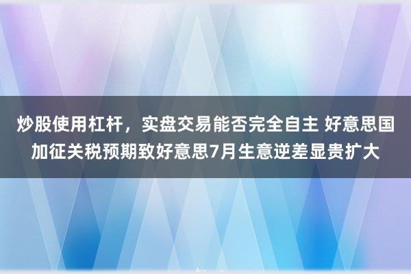 炒股使用杠杆，实盘交易能否完全自主 好意思国加征关税预期致好意思7月生意逆差显贵扩大