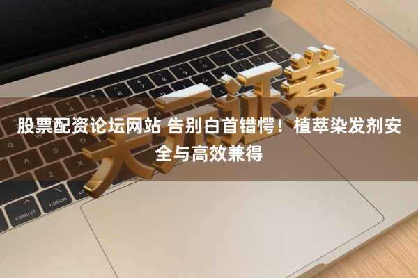 股票配资论坛网站 告别白首错愕！植萃染发剂安全与高效兼得