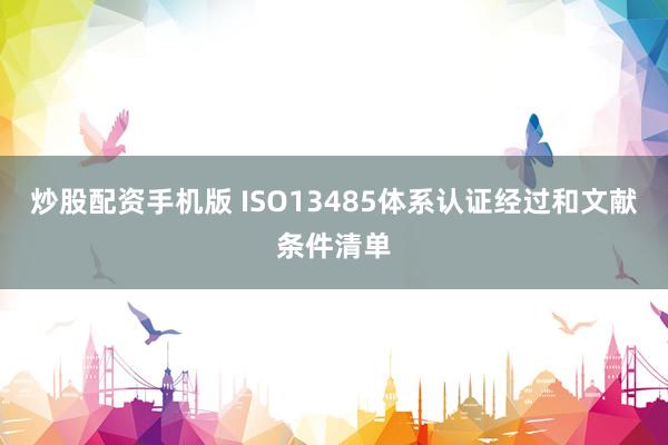 炒股配资手机版 ISO13485体系认证经过和文献条件清单