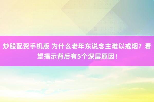 炒股配资手机版 为什么老年东说念主难以戒烟？看望揭示背后有5个深层原因！