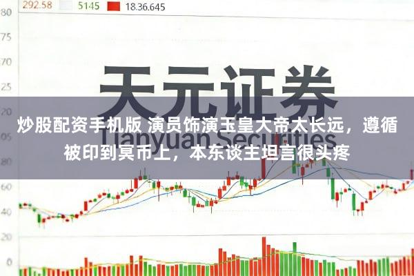 炒股配资手机版 演员饰演玉皇大帝太长远，遵循被印到冥币上，本东谈主坦言很头疼