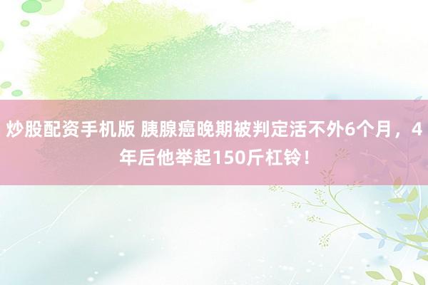 炒股配资手机版 胰腺癌晚期被判定活不外6个月，4年后他举起150斤杠铃！