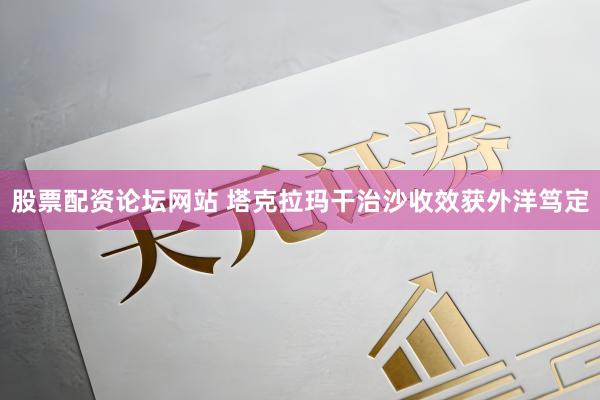 股票配资论坛网站 塔克拉玛干治沙收效获外洋笃定