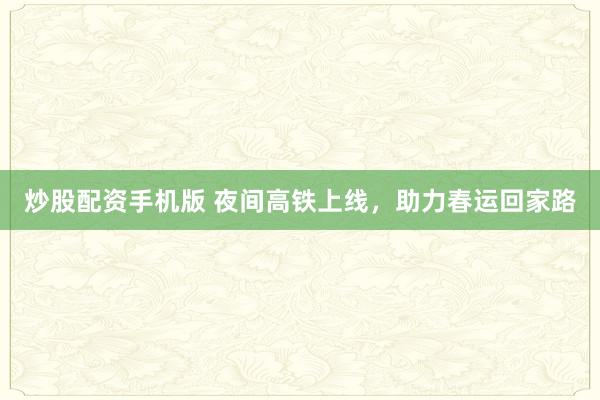 炒股配资手机版 夜间高铁上线，助力春运回家路