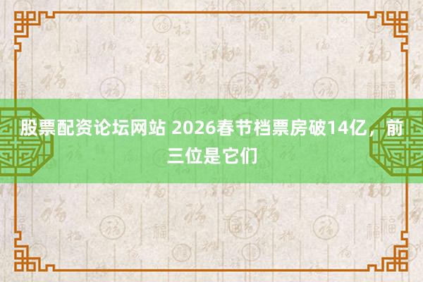 股票配资论坛网站 2026春节档票房破14亿，前三位是它们
