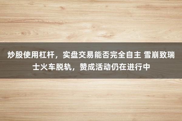 炒股使用杠杆，实盘交易能否完全自主 雪崩致瑞士火车脱轨，赞成活动仍在进行中