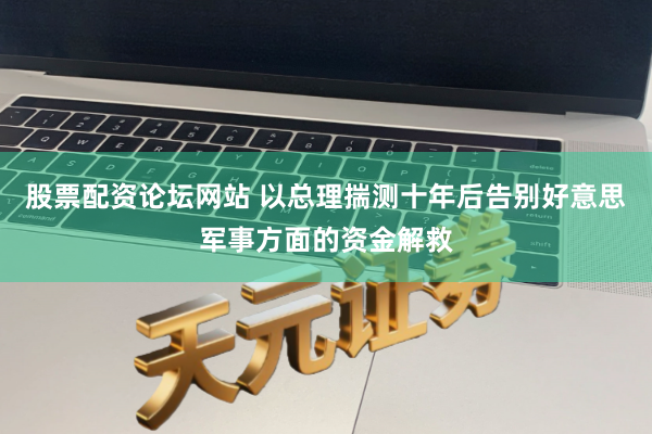 股票配资论坛网站 以总理揣测十年后告别好意思军事方面的资金解救