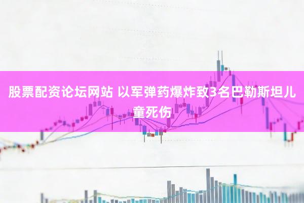 股票配资论坛网站 以军弹药爆炸致3名巴勒斯坦儿童死伤