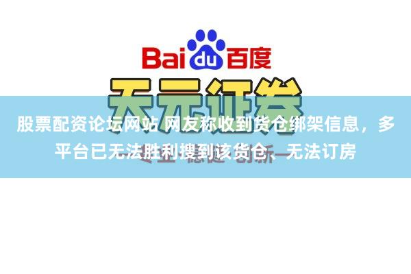 股票配资论坛网站 网友称收到货仓绑架信息，多平台已无法胜利搜到该货仓、无法订房