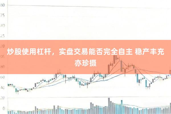 炒股使用杠杆，实盘交易能否完全自主 稳产丰充亦珍摄