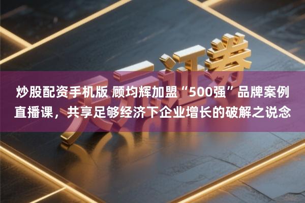 炒股配资手机版 顾均辉加盟“500强”品牌案例直播课，共享足够经济下企业增长的破解之说念