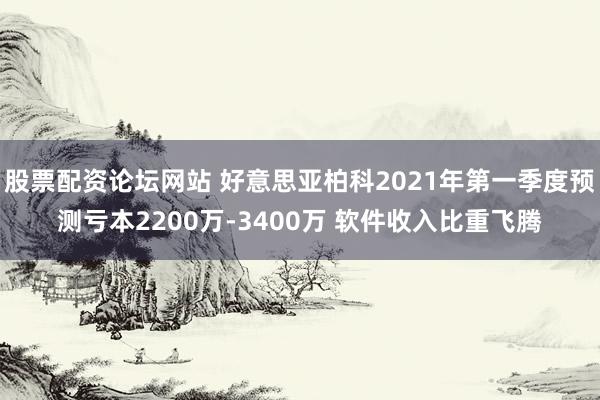 股票配资论坛网站 好意思亚柏科2021年第一季度预测亏本2200万-3400万 软件收入比重飞腾