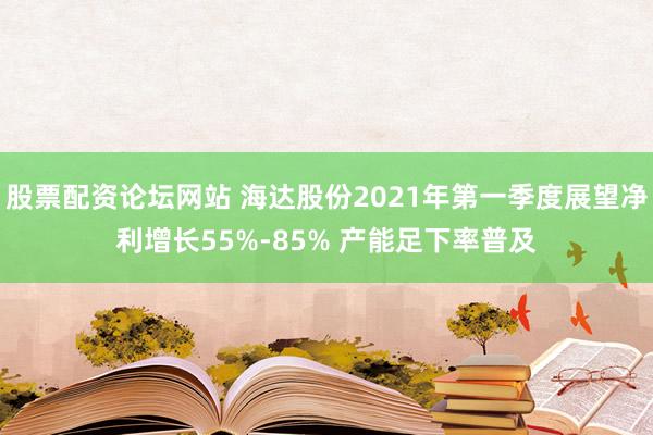 股票配资论坛网站 海达股份2021年第一季度展望净利增长55%-85% 产能足下率普及