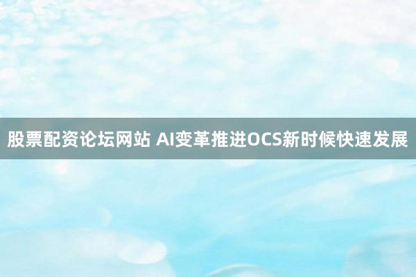 股票配资论坛网站 AI变革推进OCS新时候快速发展