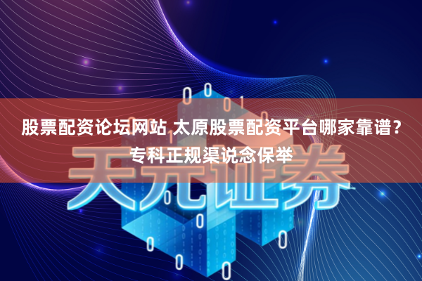 股票配资论坛网站 太原股票配资平台哪家靠谱？专科正规渠说念保举