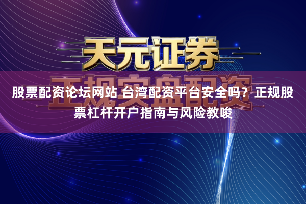 股票配资论坛网站 台湾配资平台安全吗？正规股票杠杆开户指南与风险教唆