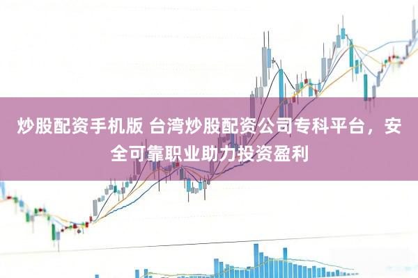 炒股配资手机版 台湾炒股配资公司专科平台，安全可靠职业助力投资盈利