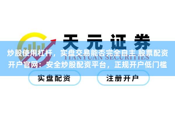 炒股使用杠杆，实盘交易能否完全自主 股票配资开户官网：安全炒股配资平台，正规开户低门槛