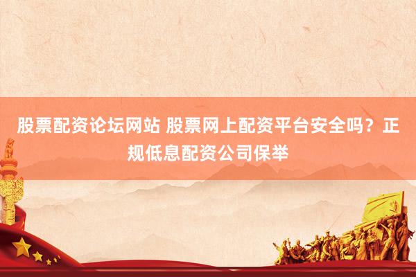 股票配资论坛网站 股票网上配资平台安全吗？正规低息配资公司保举