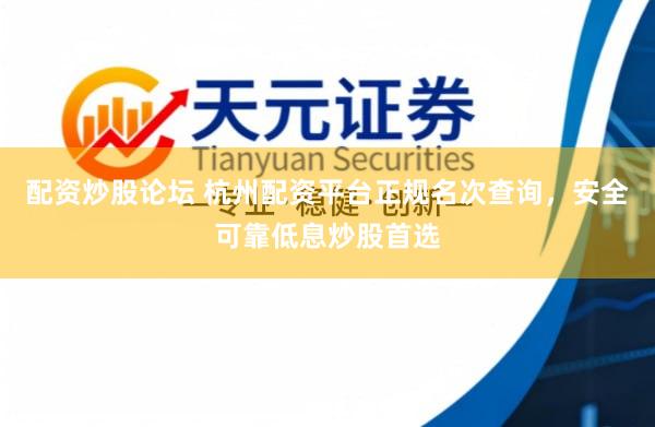 配资炒股论坛 杭州配资平台正规名次查询，安全可靠低息炒股首选
