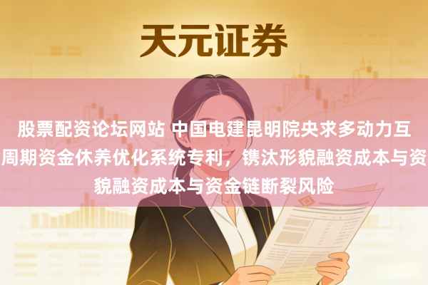 股票配资论坛网站 中国电建昆明院央求多动力互补形貌全人命周期资金休养优化系统专利，镌汰形貌融资成本与资金链断裂风险