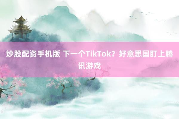 炒股配资手机版 下一个TikTok？好意思国盯上腾讯游戏