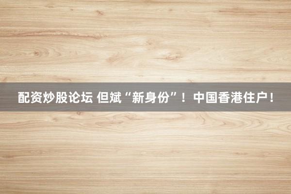 配资炒股论坛 但斌“新身份”！中国香港住户！
