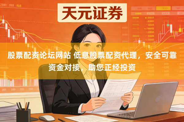 股票配资论坛网站 低息股票配资代理，安全可靠资金对接，助您正经投资