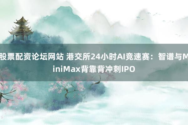 股票配资论坛网站 港交所24小时AI竞速赛：智谱与MiniMax背靠背冲刺IPO