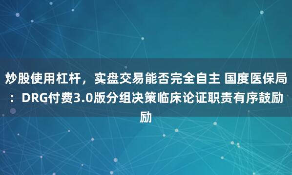 炒股使用杠杆，实盘交易能否完全自主 国度医保局：DRG付费3.0版分组决策临床论证职责有序鼓励