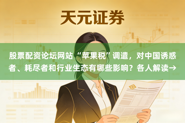 股票配资论坛网站 “苹果税”调遣，对中国诱惑者、耗尽者和行业生态有哪些影响？各人解读→