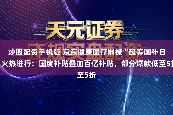 炒股配资手机版 京东健康医疗器械“超等国补日”火热进行：国度补贴叠加百亿补贴，部分爆款低至5折
