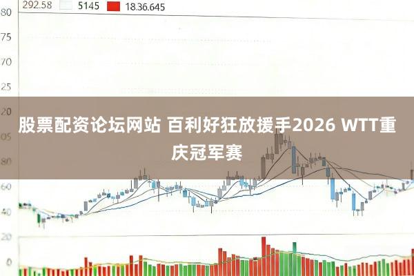 股票配资论坛网站 百利好狂放援手2026 WTT重庆冠军赛