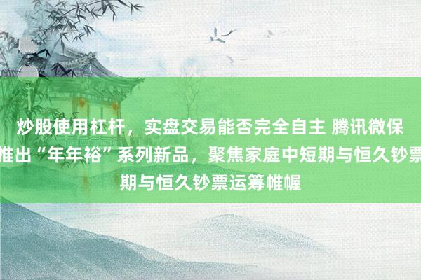 炒股使用杠杆，实盘交易能否完全自主 腾讯微保集结险企推出“年年裕”系列新品，聚焦家庭中短期与恒久钞票运筹帷幄