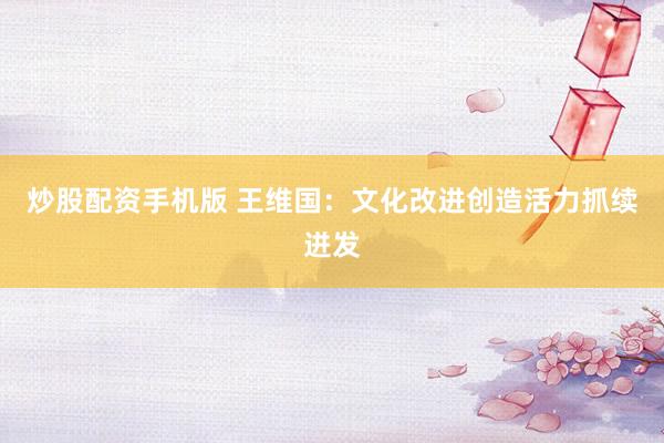 炒股配资手机版 王维国：文化改进创造活力抓续迸发