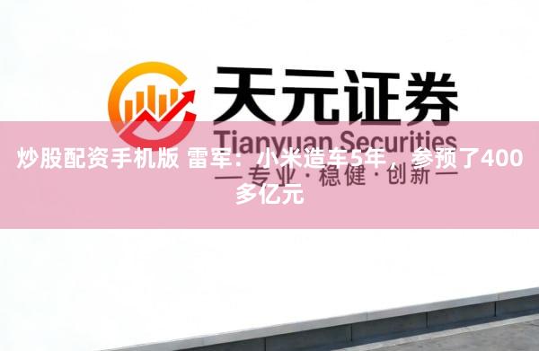 炒股配资手机版 雷军：小米造车5年，参预了400多亿元