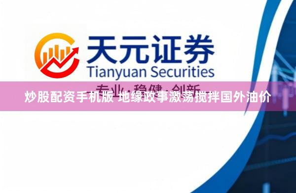炒股配资手机版 地缘政事激荡搅拌国外油价