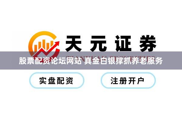股票配资论坛网站 真金白银撑抓养老服务