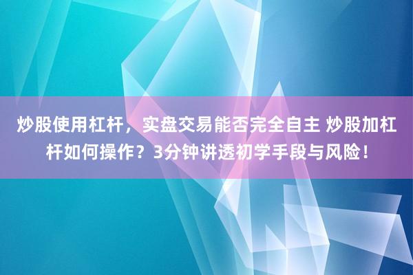 炒股使用杠杆，实盘交易能否完全自主 炒股加杠杆如何操作？3分钟讲透初学手段与风险！
