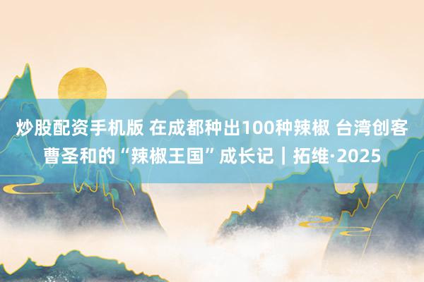 炒股配资手机版 在成都种出100种辣椒 台湾创客曹圣和的“辣椒王国”成长记｜拓维·2025
