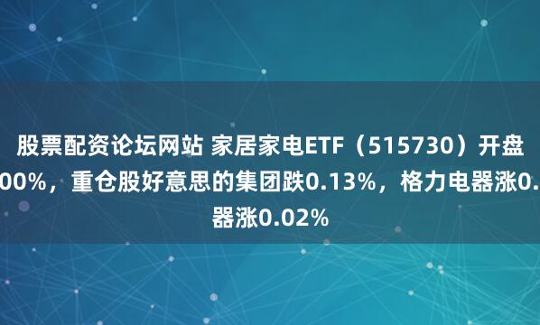 股票配资论坛网站 家居家电ETF（515730）开盘涨0.00%，重仓股好意思的集团跌0.13%，格力电器涨0.02%