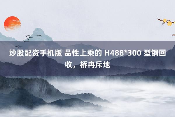 炒股配资手机版 品性上乘的 H488*300 型钢回收，桥冉斥地